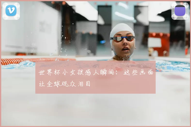 世界杯小女孩感人瞬间:这些画面让全球观众泪目