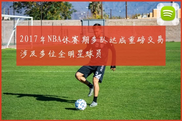 2017年NBA休赛期多队达成重磅交易涉及多位全明星球员