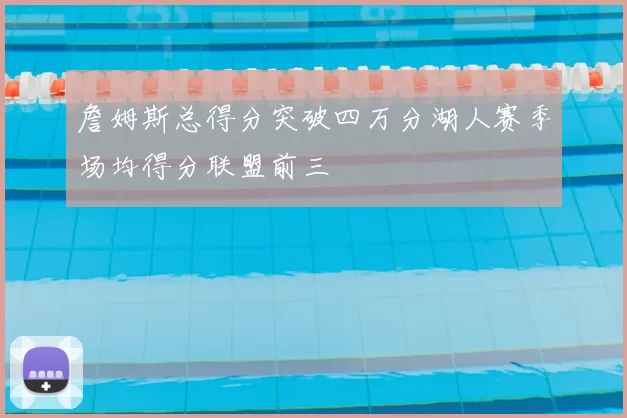 詹姆斯总得分突破四万分湖人赛季场均得分联盟前三