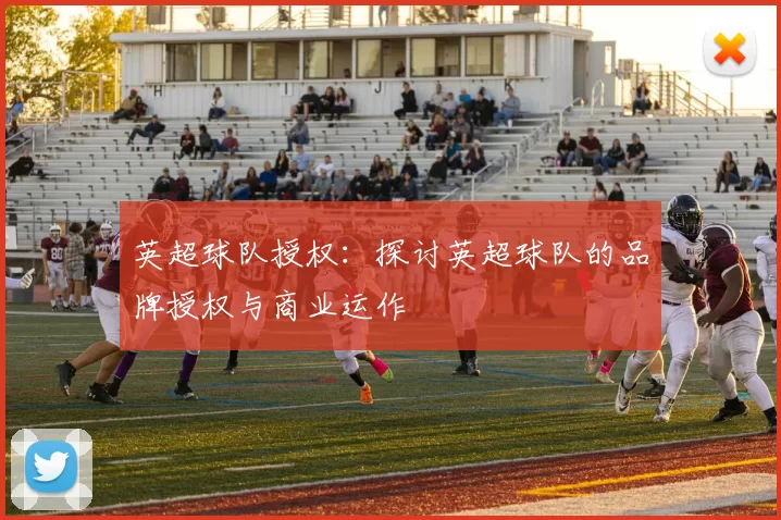 英超球队授权:探讨英超球队的品牌授权与商业运作