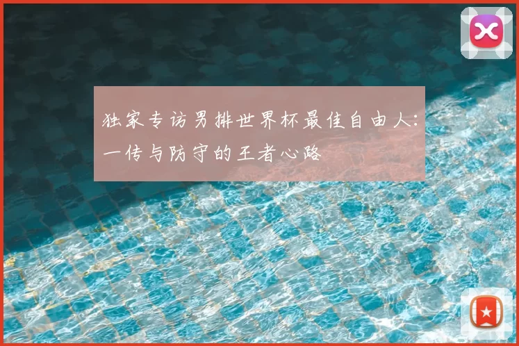 独家专访男排世界杯最佳自由人:一传与防守的王者心路