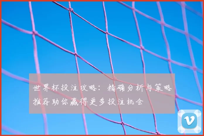 世界杯投注攻略：精确分析与策略推荐助你赢得更多投注机会