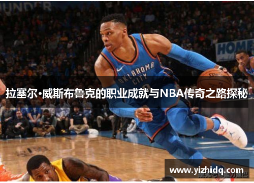 拉塞尔·威斯布鲁克的职业成就与NBA传奇之路探秘